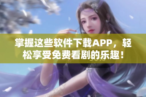 掌握这些软件下载APP，轻松享受免费看剧的乐趣！