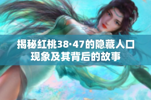 揭秘红桃38·47的隐藏人口现象及其背后的故事