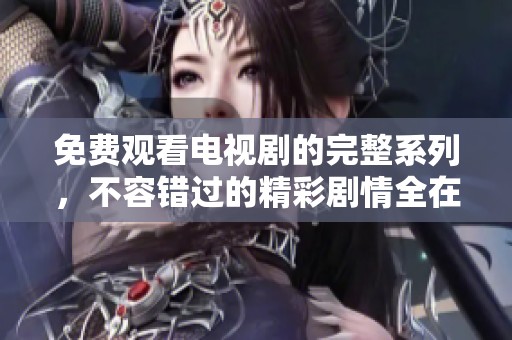 免费观看电视剧的完整系列，不容错过的精彩剧情全在这里！