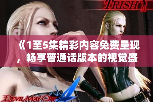 《1至5集精彩内容免费呈现，畅享普通话版本的视觉盛宴》