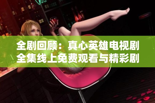 全剧回顾：真心英雄电视剧全集线上免费观看与精彩剧透解析