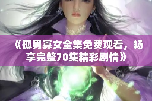 《孤男寡女全集免费观看，畅享完整70集精彩剧情》