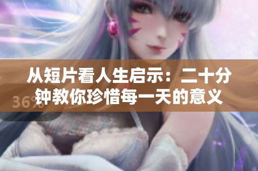 从短片看人生启示：二十分钟教你珍惜每一天的意义