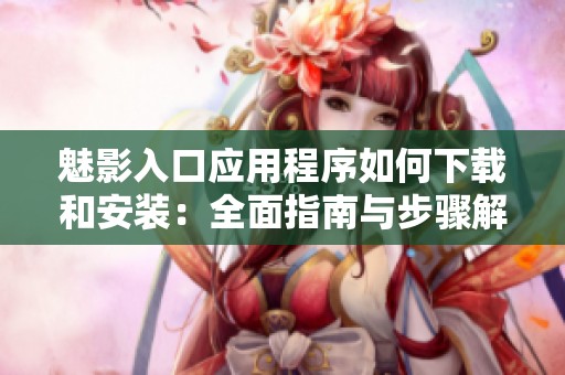 魅影入口应用程序如何下载和安装：全面指南与步骤解析