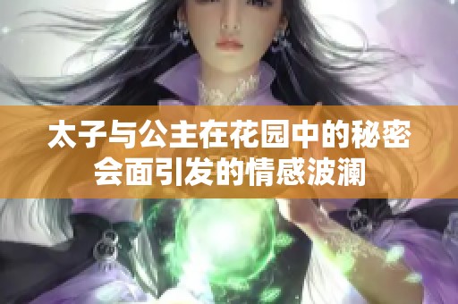 太子与公主在花园中的秘密会面引发的情感波澜 太子与公主在花园中的秘密会面引发的情感波澜