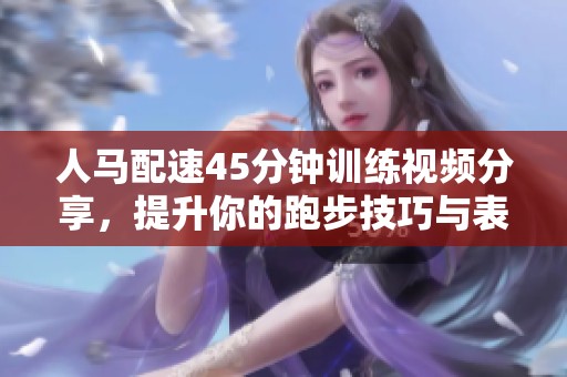 人马配速45分钟训练视频分享，提升你的跑步技巧与表现