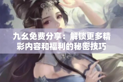 九幺免费分享：解锁更多精彩内容和福利的秘密技巧