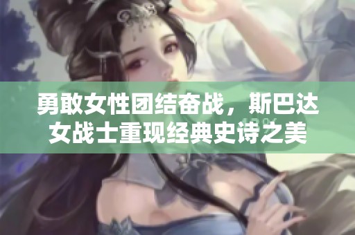 勇敢女性团结奋战，斯巴达女战士重现经典史诗之美