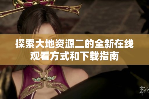 探索大地资源二的全新在线观看方式和下载指南