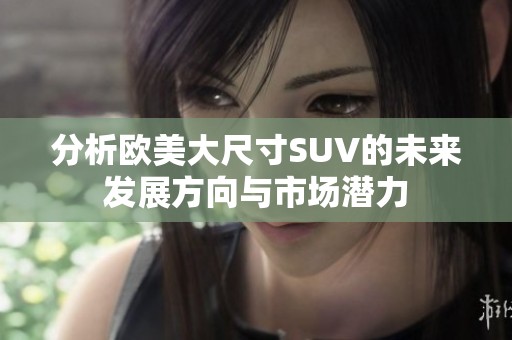 分析欧美大尺寸SUV的未来发展方向与市场潜力