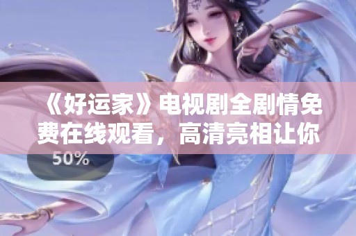 《好运家》电视剧全剧情免费在线观看，高清亮相让你一览无遗