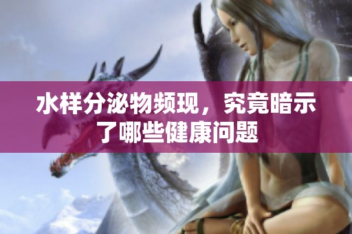 水样分泌物频现，究竟暗示了哪些健康问题