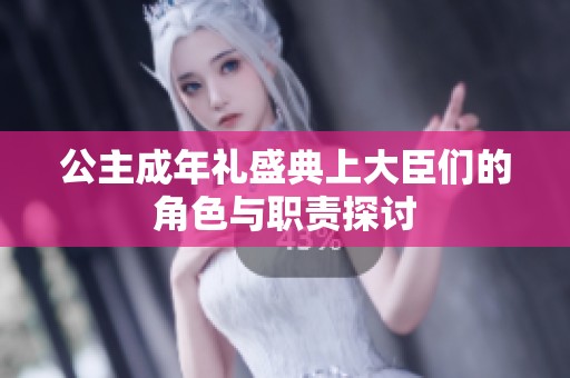 公主成年礼盛典上大臣们的角色与职责探讨