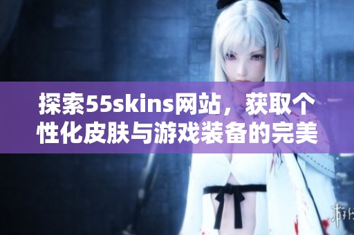 探索55skins网站,获取个性化皮肤与游戏装备的完美选择 探索55skins网站,获取个性化皮肤与游戏装备的完美选择