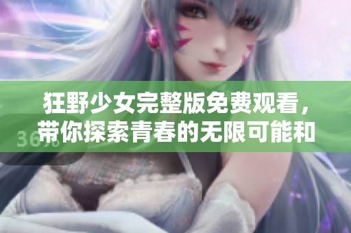 狂野少女完整版免费观看，带你探索青春的无限可能和冒险历程