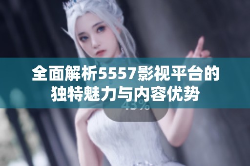 全面解析5557影视平台的独特魅力与内容优势