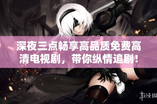 深夜三点畅享高品质免费高清电视剧，带你纵情追剧！