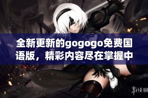 全新更新的gogogo免费国语版，精彩内容尽在掌握中