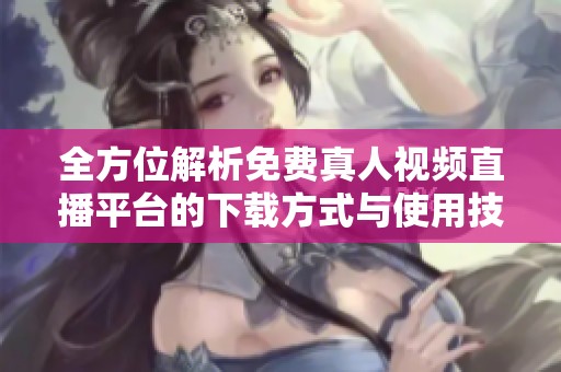全方位解析免费真人视频直播平台的下载方式与使用技巧