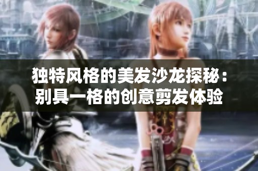 独特风格的美发沙龙探秘：别具一格的创意剪发体验
