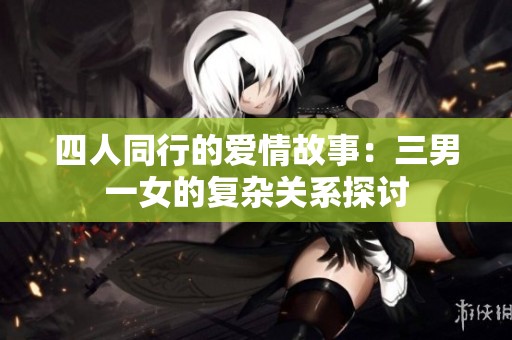 四人同行的爱情故事：三男一女的复杂关系探讨