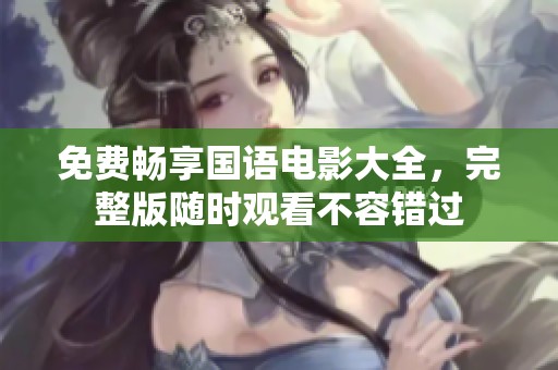免费畅享国语电影大全，完整版随时观看不容错过