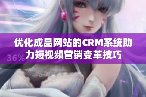 优化成品网站的CRM系统助力短视频营销变革技巧