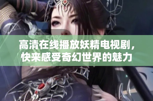 高清在线播放妖精电视剧，快来感受奇幻世界的魅力