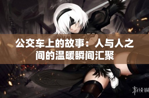 公交车上的故事：人与人之间的温暖瞬间汇聚