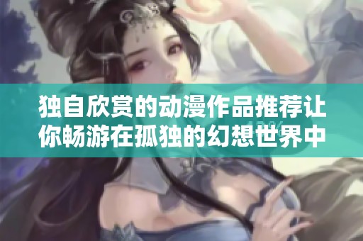 独自欣赏的动漫作品推荐让你畅游在孤独的幻想世界中