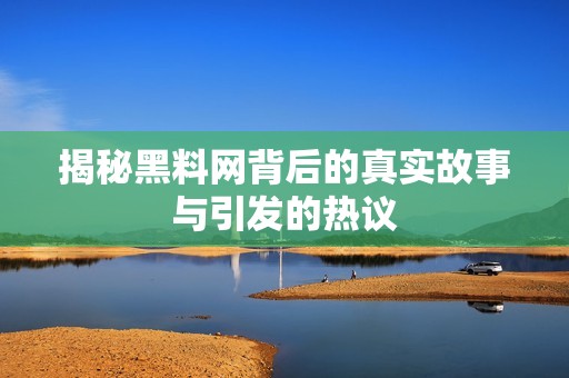揭秘黑料网背后的真实故事与引发的热议