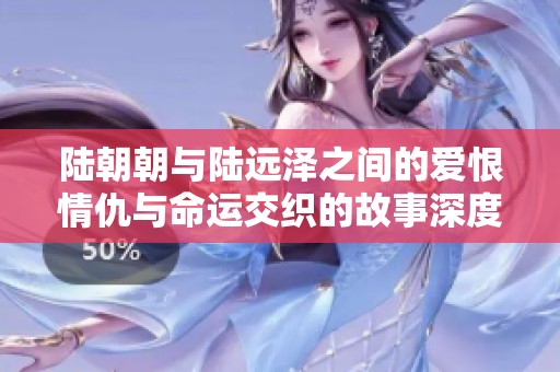 陆朝朝与陆远泽之间的爱恨情仇与命运交织的故事深度解读