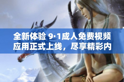 全新体验 9·1成人免费视频应用正式上线，尽享精彩内容！