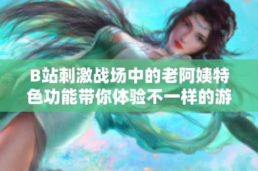 B站刺激战场中的老阿姨特色功能带你体验不一样的游戏乐趣