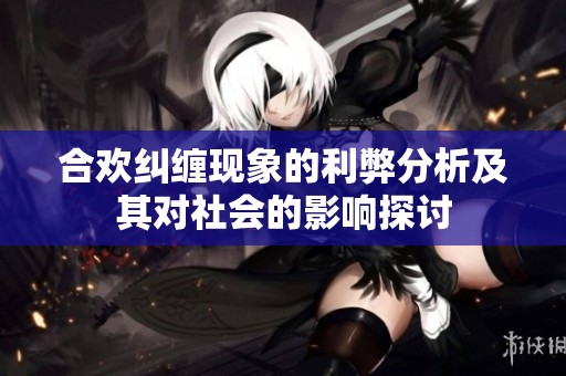 合欢纠缠现象的利弊分析及其对社会的影响探讨