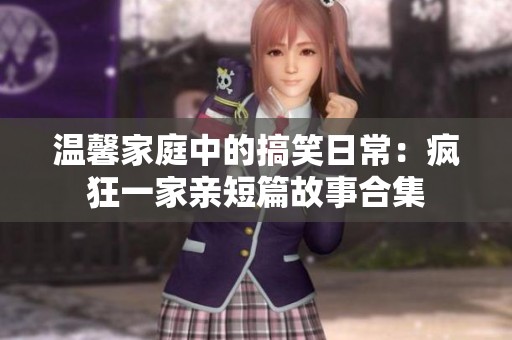 温馨家庭中的搞笑日常：疯狂一家亲短篇故事合集