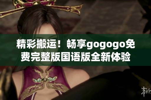 精彩搬运！畅享gogogo免费完整版国语版全新体验