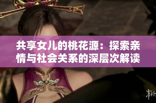 共享女儿的桃花源：探索亲情与社会关系的深层次解读