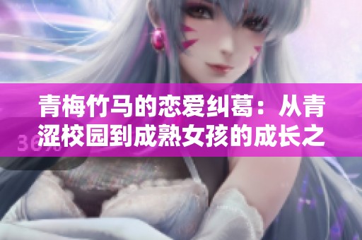 青梅竹马的恋爱纠葛：从青涩校园到成熟女孩的成长之路