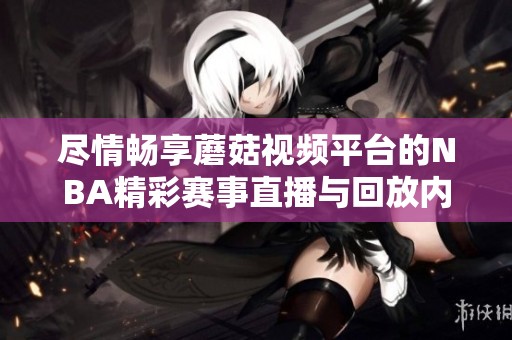 尽情畅享蘑菇视频平台的NBA精彩赛事直播与回放内容