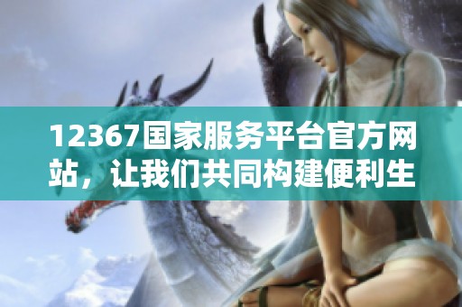 12367国家服务平台官方网站，让我们共同构建便利生活新方式