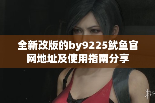 全新改版的by9225鱿鱼官网地址及使用指南分享