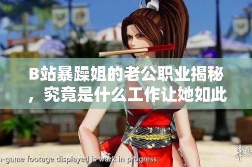 B站暴躁姐的老公职业揭秘，究竟是什么工作让她如此受欢迎