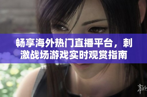 畅享海外热门直播平台，刺激战场游戏实时观赏指南