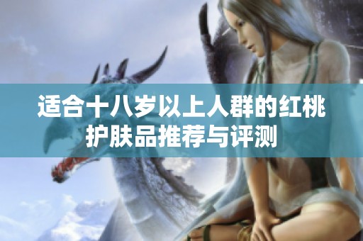 适合十八岁以上人群的红桃护肤品推荐与评测