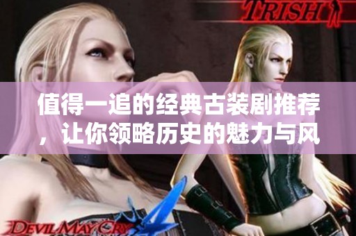 值得一追的经典古装剧推荐，让你领略历史的魅力与风采