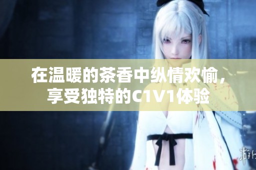在温暖的茶香中纵情欢愉，享受独特的C1V1体验