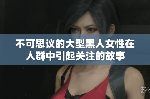 不可思议的大型黑人女性在人群中引起关注的故事