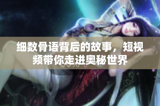 细数骨语背后的故事，短视频带你走进奥秘世界