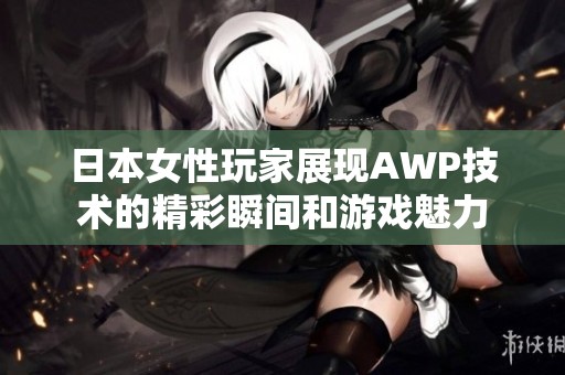 日本女性玩家展现AWP技术的精彩瞬间和游戏魅力